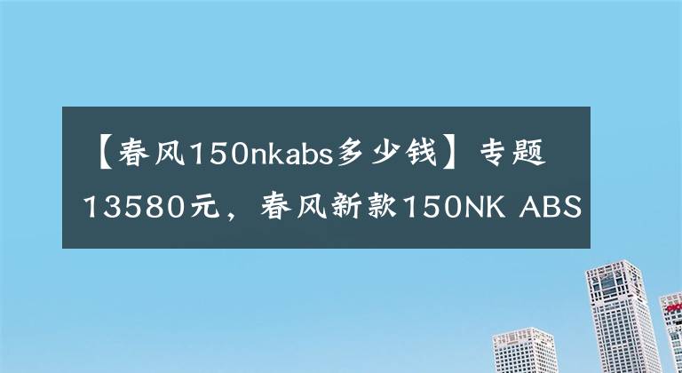 【春風(fēng)150nkabs多少錢】專題13580元，春風(fēng)新款150NK ABS版發(fā)布！