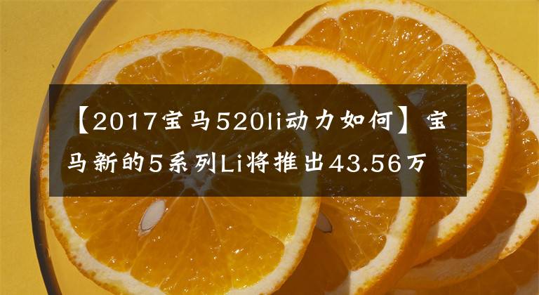 【2017寶馬520li動力如何】寶馬新的5系列Li將推出43.56萬件