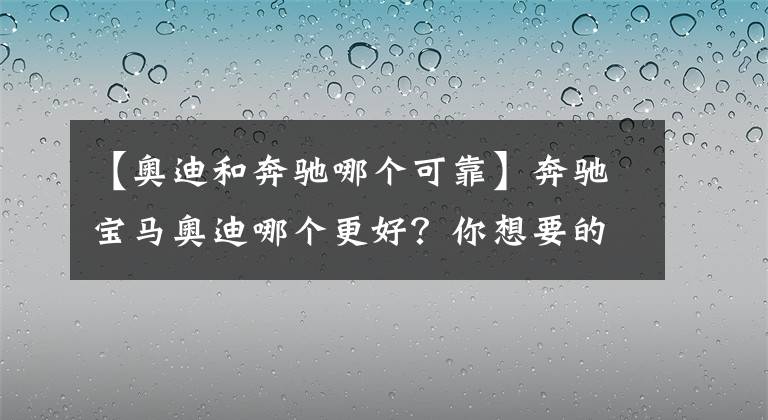 【奧迪和奔馳哪個(gè)可靠】奔馳寶馬奧迪哪個(gè)更好？你想要的答案在這里