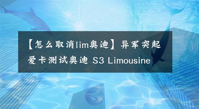 【怎么取消lim奧迪】異軍突起 愛卡測(cè)試奧迪 S3 Limousine