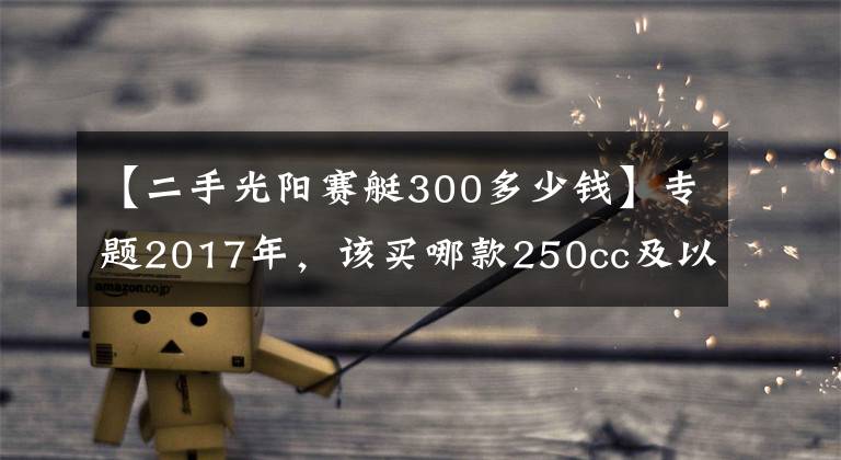 【二手光陽(yáng)賽艇300多少錢】專題2017年，該買哪款250cc及以上踏板摩托車？