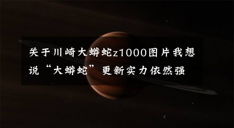 關(guān)于川崎大蟒蛇z1000圖片我想說“大蟒蛇”更新實力依然強勁 川崎Z1000新款到港實拍