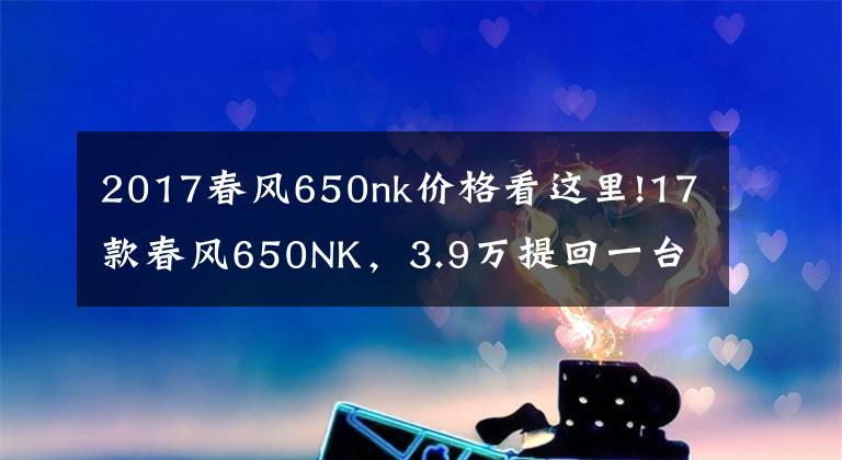 2017春風(fēng)650nk價(jià)格看這里!17款春風(fēng)650NK，3.9萬提回一臺(tái)，車主：這是國產(chǎn)最強(qiáng)街車