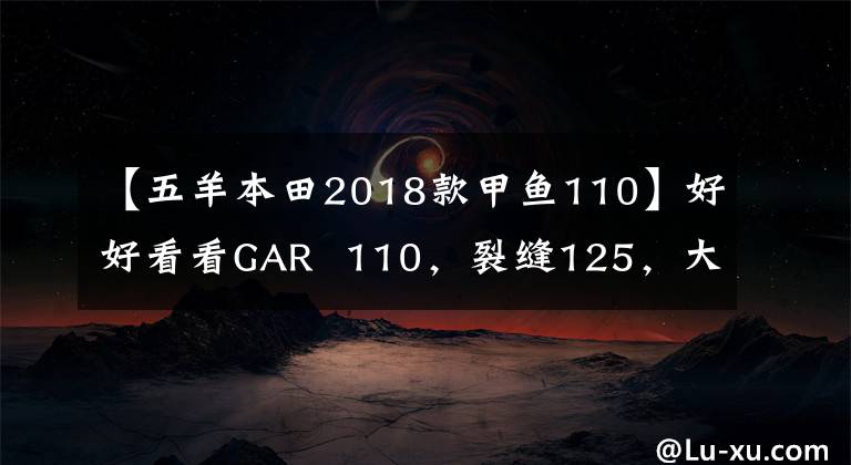 【五羊本田2018款甲魚110】好好看看GAR  110，裂縫125，大洋ADV150。但是有點苦惱。怎么選？