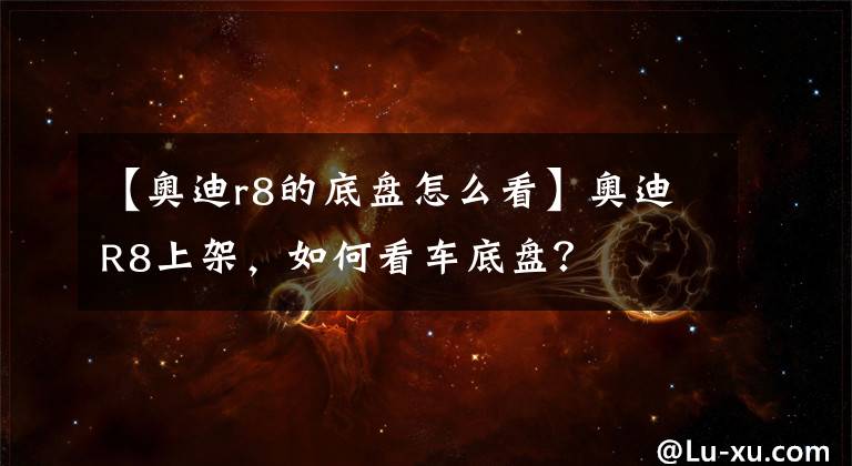 【奧迪r8的底盤怎么看】奧迪R8上架，如何看車底盤？