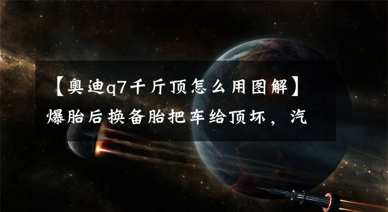 【奧迪q7千斤頂怎么用圖解】爆胎后換備胎把車給頂壞，汽車千斤頂怎么用，你知道嗎？