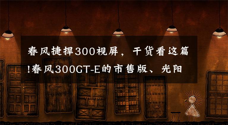 春風(fēng)捷捍300視屏，干貨看這篇!春風(fēng)300GT-E的市售版、光陽F9電摩均將于12月發(fā)布？