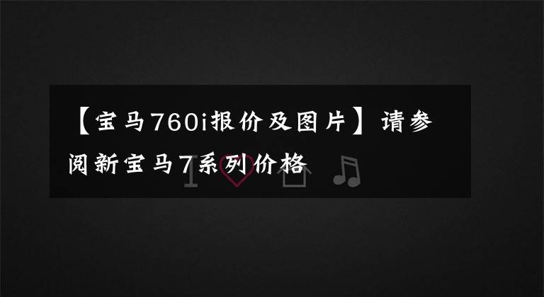 【寶馬760i報(bào)價(jià)及圖片】請(qǐng)參閱新寶馬7系列價(jià)格