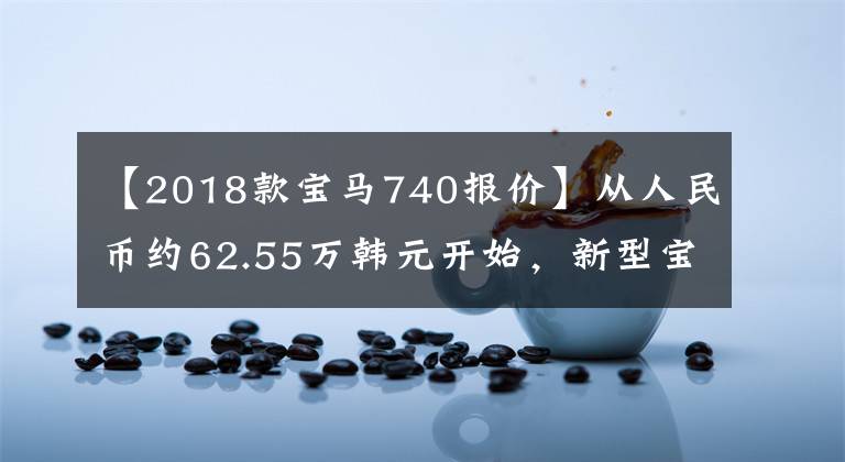 【2018款寶馬740報價】從人民幣約62.55萬韓元開始，新型寶馬7系海外售價曝光，推出入門3.0T動力。