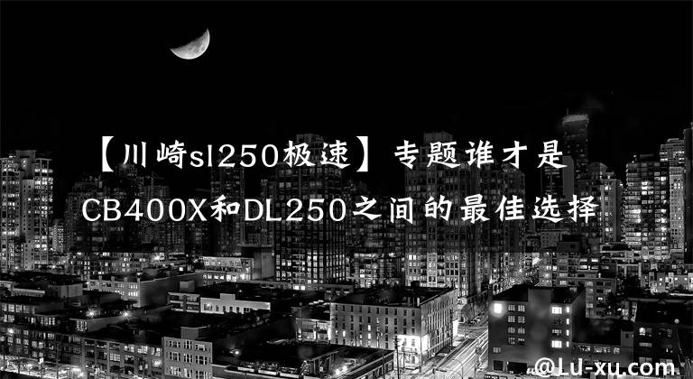 【川崎sl250極速】專題誰才是CB400X和DL250之間的最佳選擇？