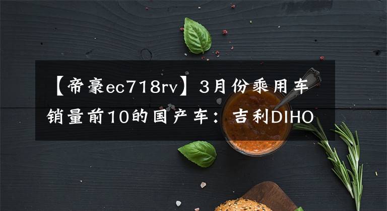 【帝豪ec718rv】3月份乘用車銷量前10的國產(chǎn)車：吉利DIHOU  EC7為什么？