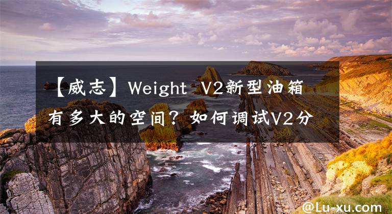 【威志】Weight V2新型油箱有多大的空間？如何調(diào)試V2分析一覽