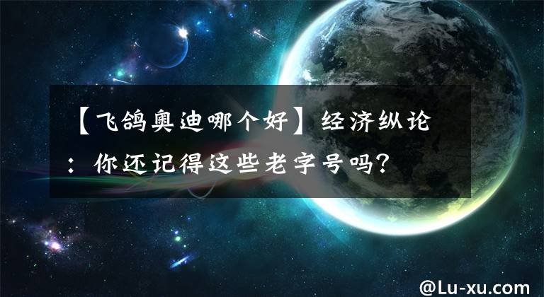 【飛鴿奧迪哪個好】經(jīng)濟(jì)縱論：你還記得這些老字號嗎？