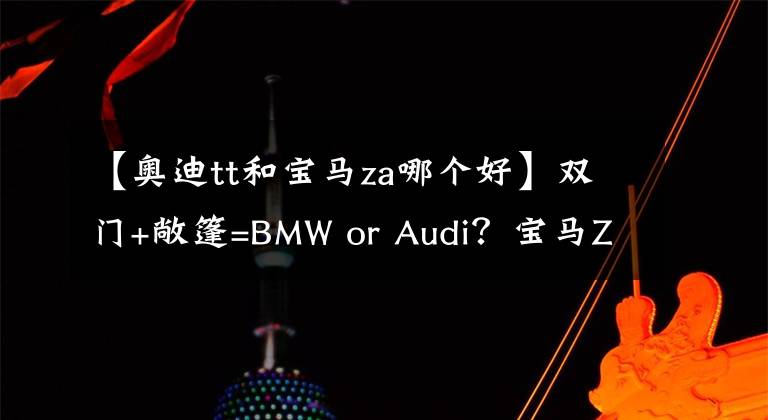 【奧迪tt和寶馬za哪個(gè)好】雙門+敞篷=BMW or Audi？寶馬Z4和奧迪TT該如何選擇？