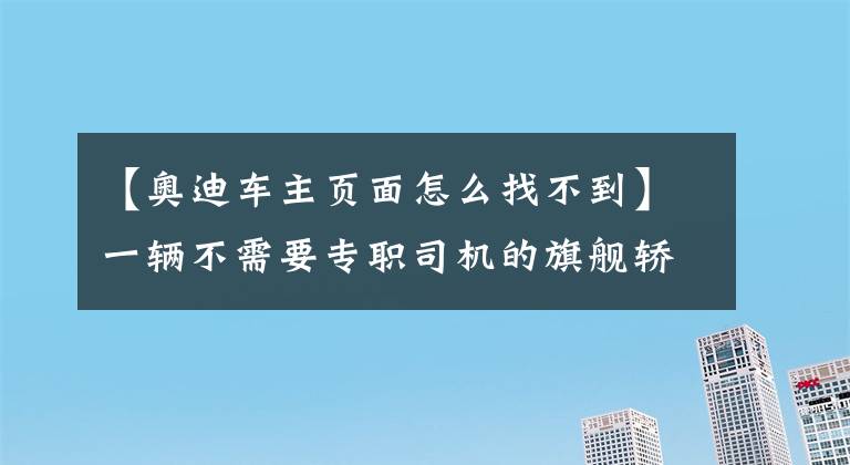 【奧迪車主頁面怎么找不到】一輛不需要專職司機(jī)的旗艦轎車 奧迪A8L測試亮點解析