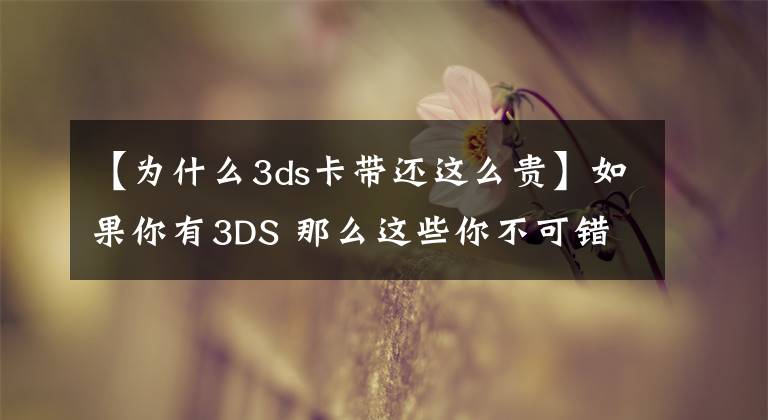 【為什么3ds卡帶還這么貴】如果你有3DS 那么這些你不可錯過