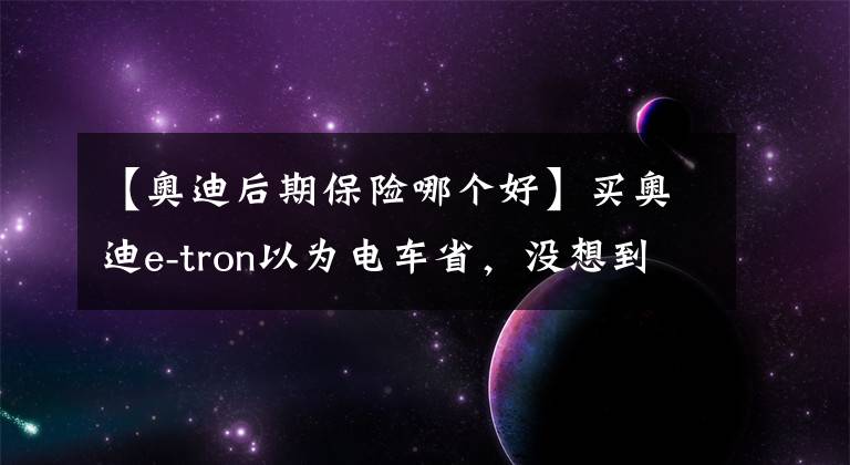 【奧迪后期保險哪個好】買奧迪e-tron以為電車省，沒想到新保險一年1萬2