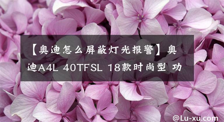 【奧迪怎么屏蔽燈光報警】奧迪A4L 40TFSL 18款時尚型 功能按鍵說明（有用干貨）