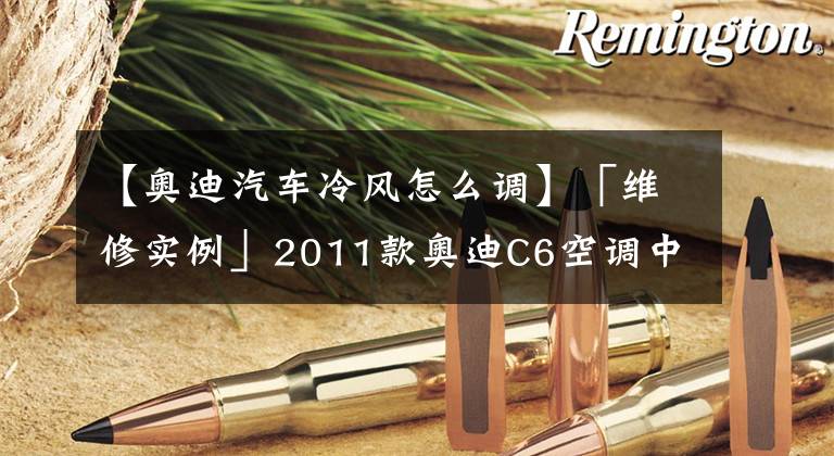 【奧迪汽車冷風怎么調】「維修實例」2011款奧迪C6空調中部出風口風量異常