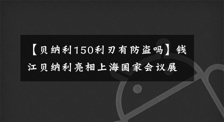 【貝納利150利刃有防盜嗎】錢江貝納利亮相上海國家會(huì)議展覽中心