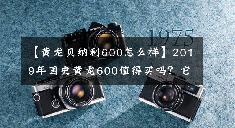 【黃龍貝納利600怎么樣】2019年國(guó)史黃龍600值得買嗎？它的優(yōu)缺點(diǎn)是什么？看完就知道了