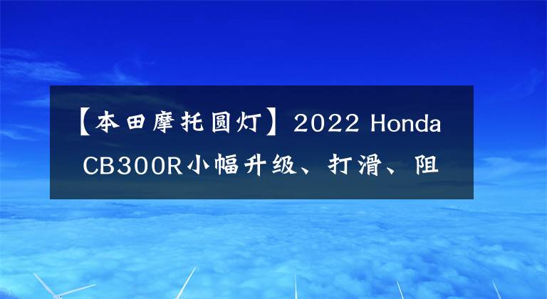 【本田摩托圓燈】2022 Honda CB300R小幅升級(jí)、打滑、阻塞