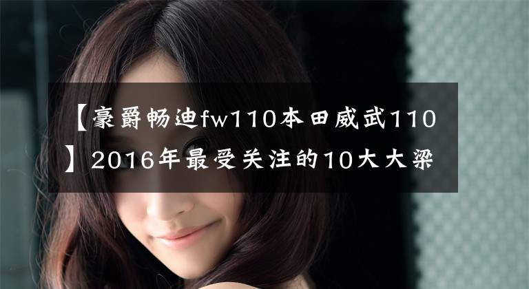 【豪爵暢迪fw110本田威武110】2016年最受關(guān)注的10大大梁