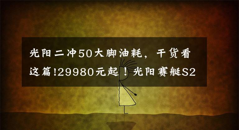 光陽二沖50大腳油耗，干貨看這篇!29980元起！光陽賽艇S250正式發(fā)布，預售限量1500臺