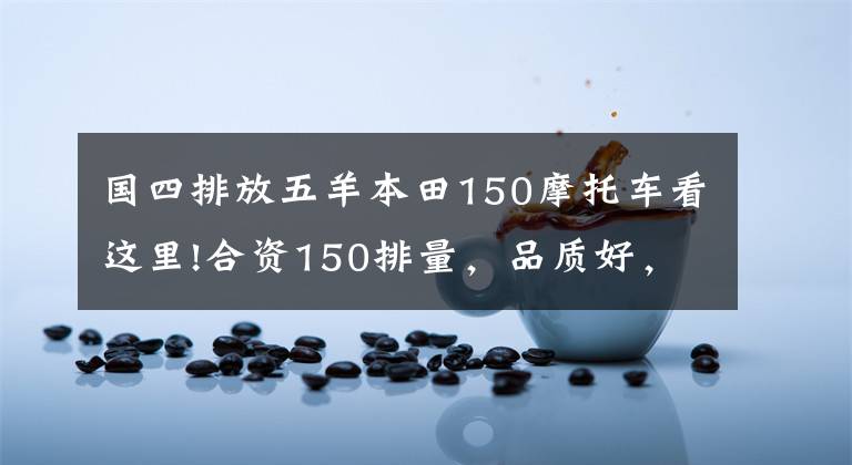 國四排放五羊本田150摩托車看這里!合資150排量，品質(zhì)好，騎著舒適，省油耐操的摩托車有哪些？