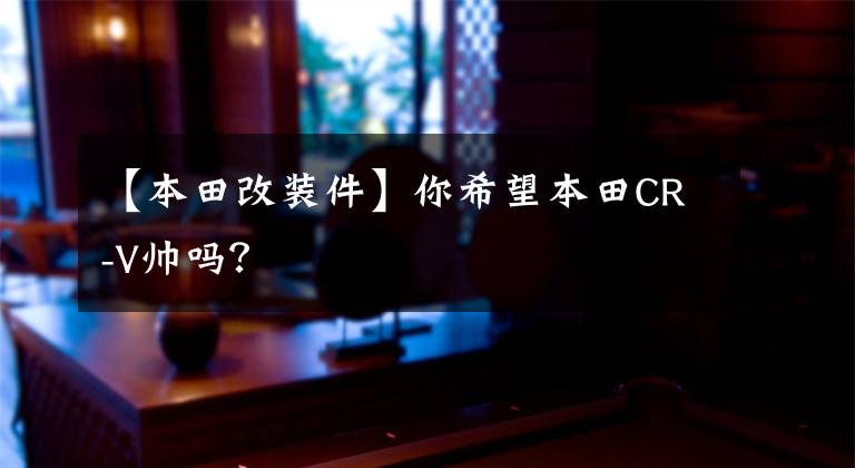 【本田改裝件】你希望本田CR-V帥嗎？