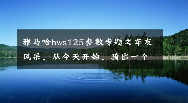 雅馬哈bws125參數(shù)專題之車友風(fēng)采，從今天開始，騎出一個全新的人生