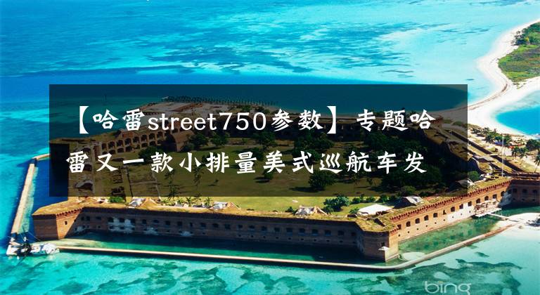 【哈雷street750參數(shù)】專題哈雷又一款小排量美式巡航車發(fā)布，實際上是個街車