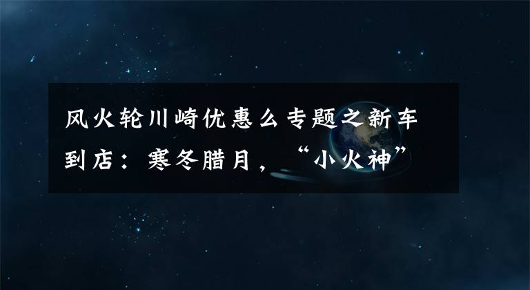 風火輪川崎優(yōu)惠么專題之新車到店：寒冬臘月，“小火神”降臨！川崎VulcanS搶先看