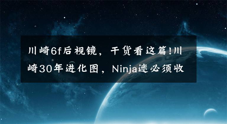 川崎6f后視鏡，干貨看這篇!川崎30年進化圖，Ninja迷必須收下！