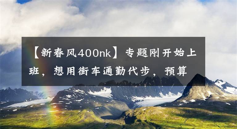 【新春風(fēng)400nk】專題剛開始上班，想用街車通勤代步，預(yù)算5萬左右，求推薦