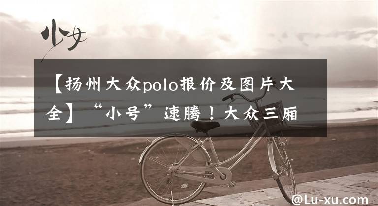 【揚(yáng)州大眾polo報(bào)價(jià)及圖片大全】“小號(hào)”速騰！大眾三廂Polo實(shí)車圖曝光，售價(jià)8萬(wàn)起三月即將亮相