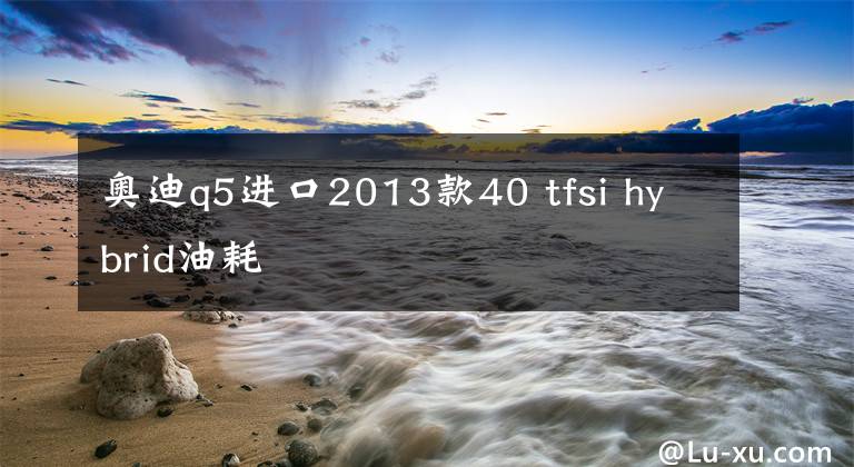 奧迪q5進口2013款40 tfsi hybrid油耗