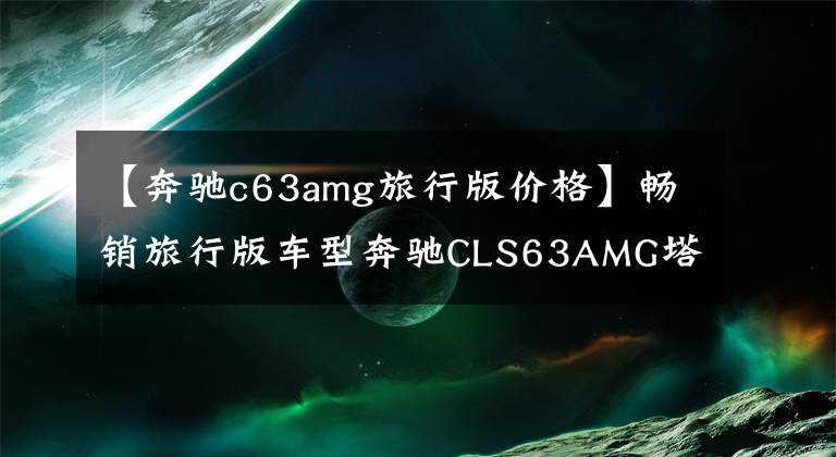 【奔馳c63amg旅行版價格】暢銷旅行版車型奔馳CLS63AMG塔板售價100萬眼淚