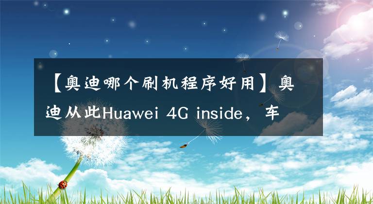 【奧迪哪個(gè)刷機(jī)程序好用】奧迪從此Huawei 4G inside，車載通訊超乎想象