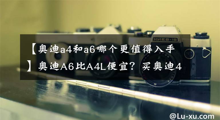 【奧迪a4和a6哪個(gè)更值得入手】奧迪A6比A4L便宜？買奧迪4AL值得嗎？看看網(wǎng)友們?cè)趺凑f(shuō)！