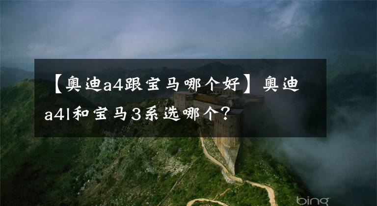 【奧迪a4跟寶馬哪個(gè)好】奧迪a4l和寶馬3系選哪個(gè)？