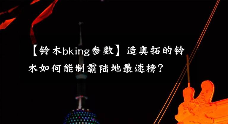 【鈴木bking參數(shù)】造奧拓的鈴木如何能制霸陸地最速榜？