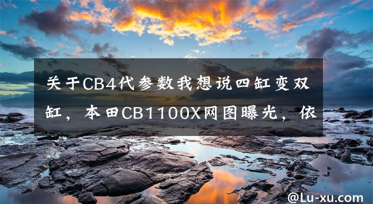 關(guān)于CB4代參數(shù)我想說四缸變雙缸，本田CB1100X網(wǎng)圖曝光，依然搭載DCT技術(shù)