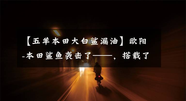 【五羊本田大白鯊漏油】歐陽-本田鯊魚襲擊了——，搭載了“鯊魚TECH”高效技術(shù)、電動(dòng)噴霧引擎。