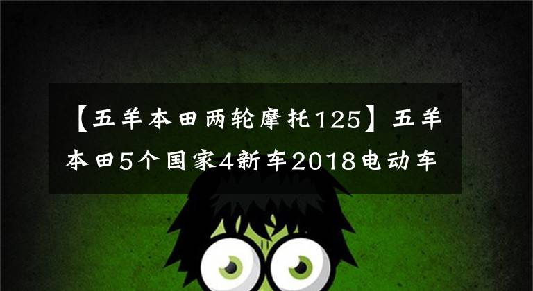 【五羊本田兩輪摩托125】五羊本田5個(gè)國(guó)家4新車2018電動(dòng)車銷量暴增78%