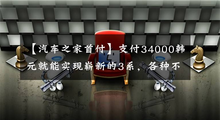 【汽車之家首付】支付34000韓元就能實(shí)現(xiàn)嶄新的3系，各種不亂收費(fèi)，動心嗎？