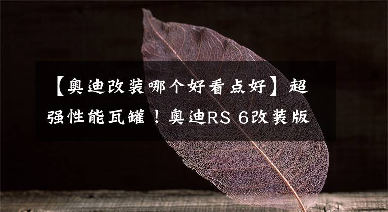 【奧迪改裝哪個好看點好】超強性能瓦罐！奧迪RS 6改裝版曝光，外觀不再低調(diào)，動力大漲