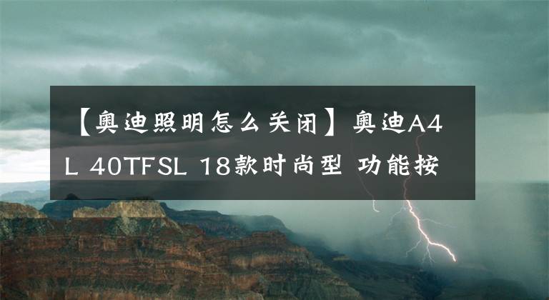 【奧迪照明怎么關(guān)閉】奧迪A4L 40TFSL 18款時(shí)尚型 功能按鍵說明（有用干貨）