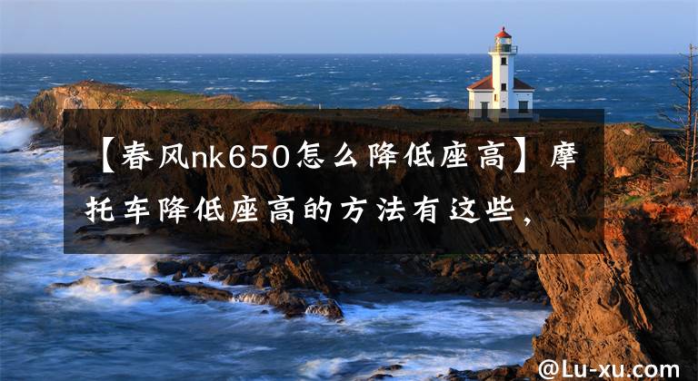 【春風(fēng)nk650怎么降低座高】摩托車降低座高的方法有這些，簡直是小短腿摩友的福音！