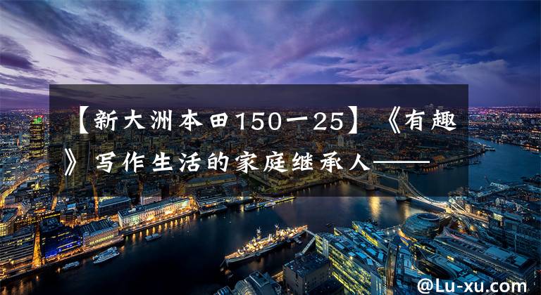 【新大洲本田150一25】《有趣》寫作生活的家庭繼承人——新大陸本田CBF150R靜態(tài)評價(jià)